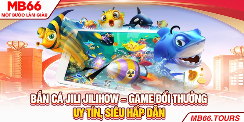Bắn Cá Jili Jilihow – Game Đổi Thưởng Uy Tín, Siêu Hấp Dẫn