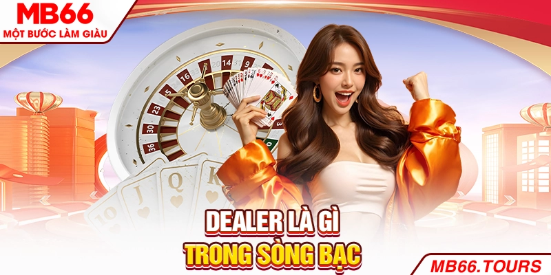 Dealer là gì trong sòng bạc Dealer là gì trong sòng bạc