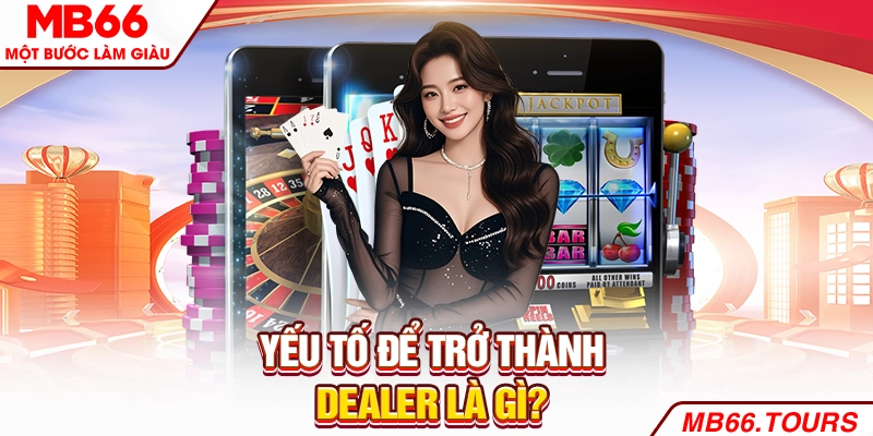 Yếu tố để trở thành Dealer là gì? Yếu tố để trở thành Dealer là gì?